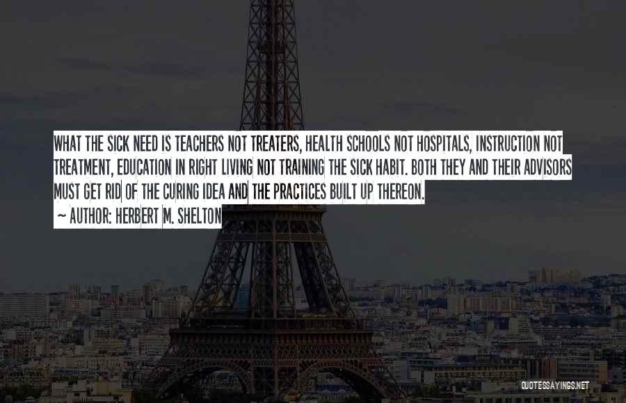 Herbert M. Shelton Quotes: What The Sick Need Is Teachers Not Treaters, Health Schools Not Hospitals, Instruction Not Treatment, Education In Right Living Not