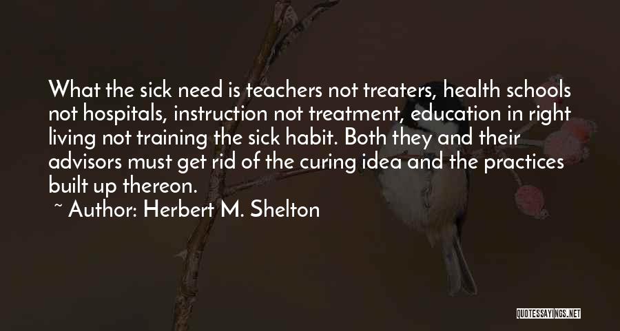 Herbert M. Shelton Quotes: What The Sick Need Is Teachers Not Treaters, Health Schools Not Hospitals, Instruction Not Treatment, Education In Right Living Not