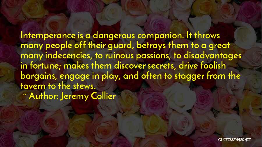 Jeremy Collier Quotes: Intemperance Is A Dangerous Companion. It Throws Many People Off Their Guard, Betrays Them To A Great Many Indecencies, To