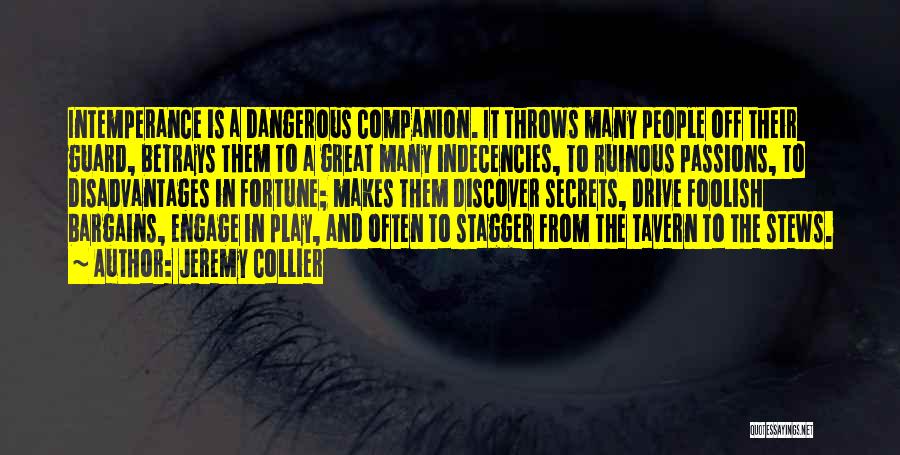 Jeremy Collier Quotes: Intemperance Is A Dangerous Companion. It Throws Many People Off Their Guard, Betrays Them To A Great Many Indecencies, To