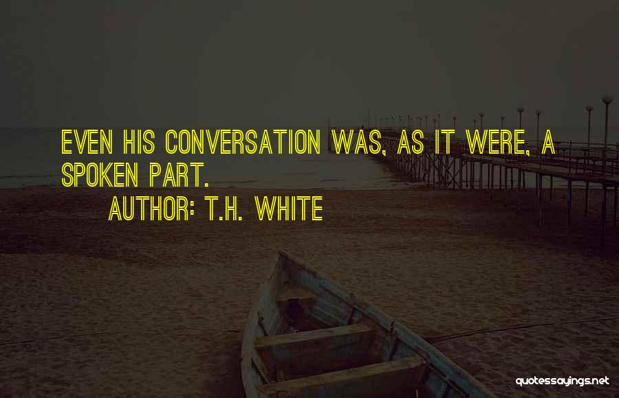 T.H. White Quotes: Even His Conversation Was, As It Were, A Spoken Part.