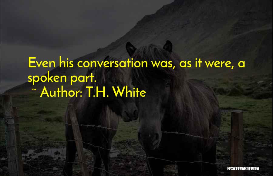 T.H. White Quotes: Even His Conversation Was, As It Were, A Spoken Part.