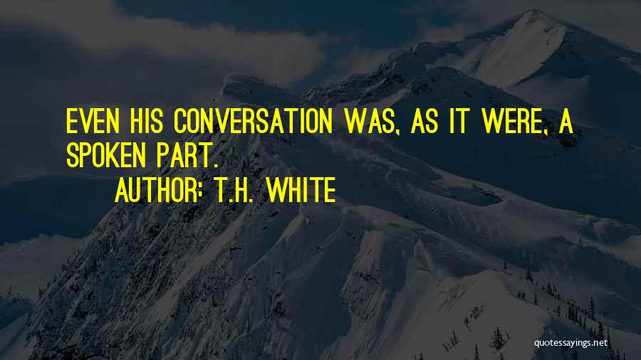 T.H. White Quotes: Even His Conversation Was, As It Were, A Spoken Part.