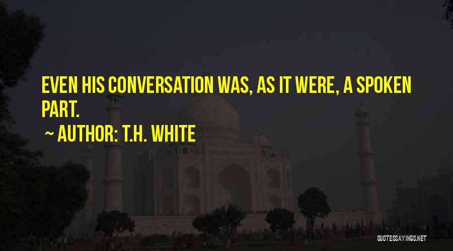 T.H. White Quotes: Even His Conversation Was, As It Were, A Spoken Part.