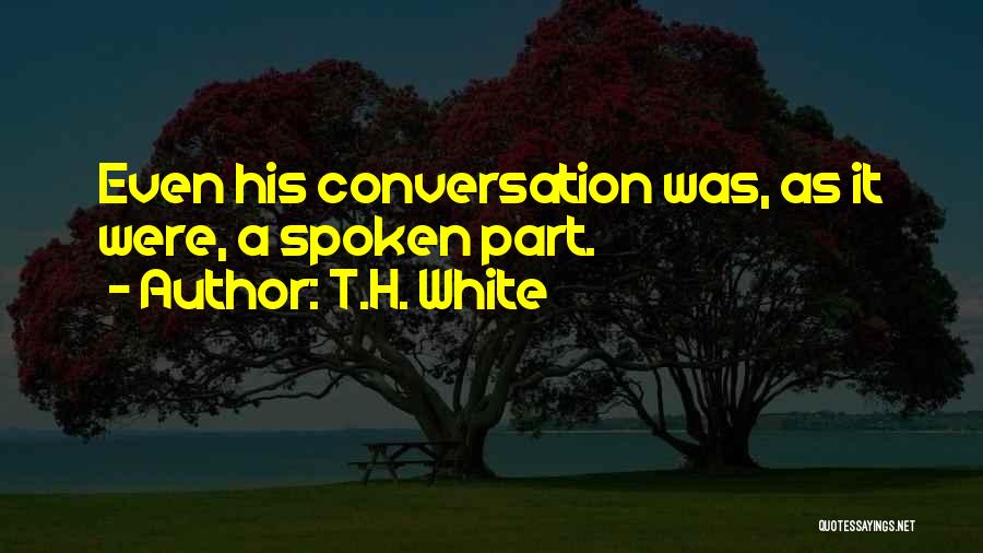 T.H. White Quotes: Even His Conversation Was, As It Were, A Spoken Part.