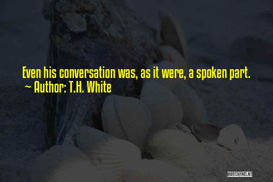 T.H. White Quotes: Even His Conversation Was, As It Were, A Spoken Part.