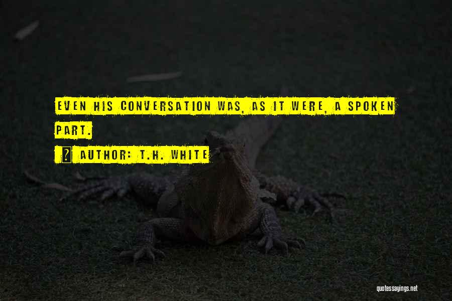 T.H. White Quotes: Even His Conversation Was, As It Were, A Spoken Part.
