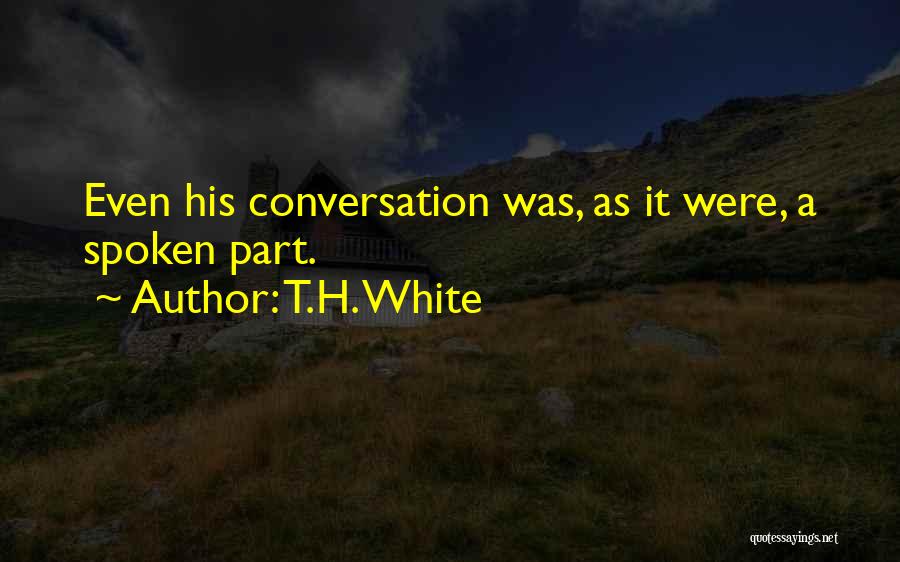 T.H. White Quotes: Even His Conversation Was, As It Were, A Spoken Part.