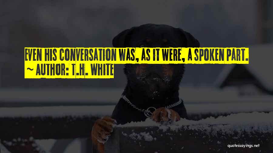 T.H. White Quotes: Even His Conversation Was, As It Were, A Spoken Part.