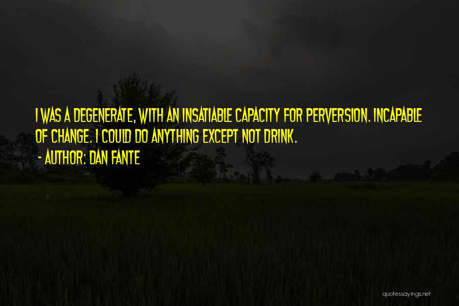 Dan Fante Quotes: I Was A Degenerate, With An Insatiable Capacity For Perversion. Incapable Of Change. I Could Do Anything Except Not Drink.