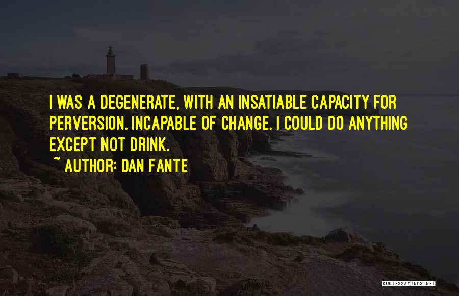 Dan Fante Quotes: I Was A Degenerate, With An Insatiable Capacity For Perversion. Incapable Of Change. I Could Do Anything Except Not Drink.