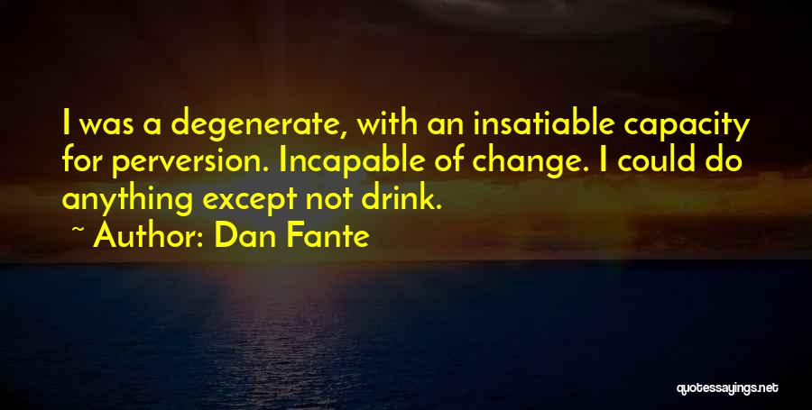Dan Fante Quotes: I Was A Degenerate, With An Insatiable Capacity For Perversion. Incapable Of Change. I Could Do Anything Except Not Drink.