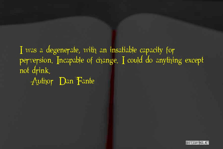Dan Fante Quotes: I Was A Degenerate, With An Insatiable Capacity For Perversion. Incapable Of Change. I Could Do Anything Except Not Drink.