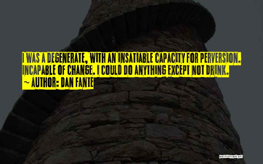 Dan Fante Quotes: I Was A Degenerate, With An Insatiable Capacity For Perversion. Incapable Of Change. I Could Do Anything Except Not Drink.