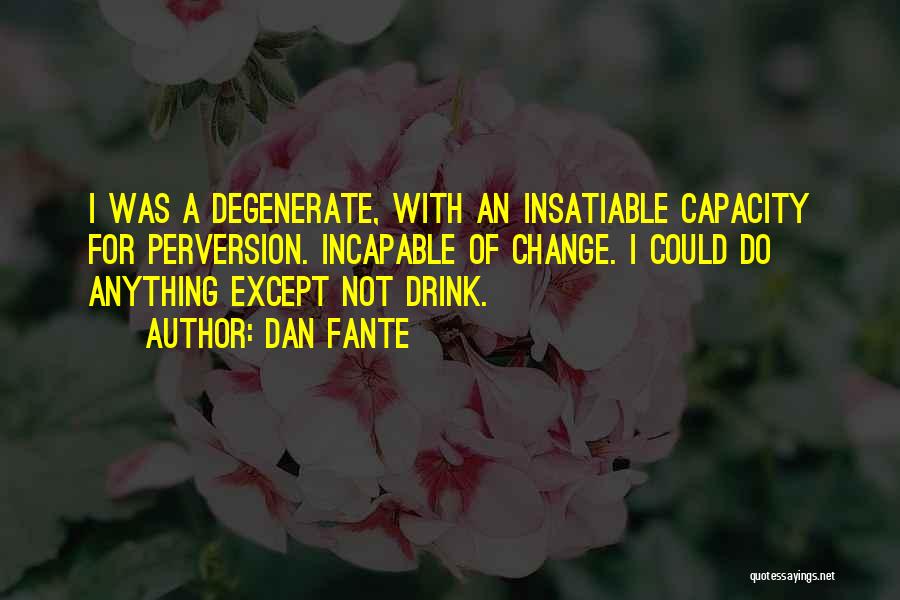 Dan Fante Quotes: I Was A Degenerate, With An Insatiable Capacity For Perversion. Incapable Of Change. I Could Do Anything Except Not Drink.