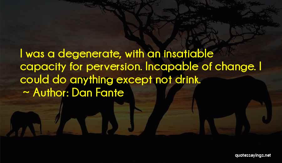 Dan Fante Quotes: I Was A Degenerate, With An Insatiable Capacity For Perversion. Incapable Of Change. I Could Do Anything Except Not Drink.