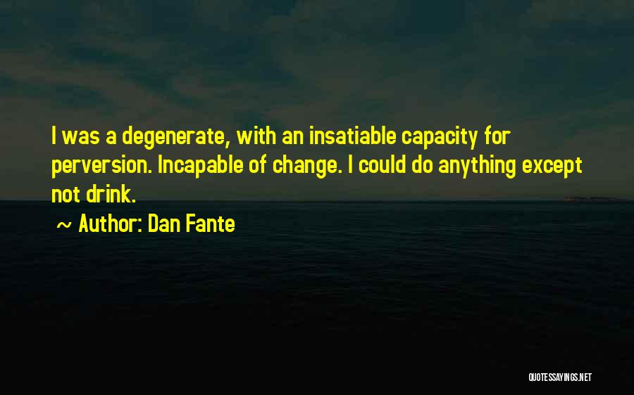 Dan Fante Quotes: I Was A Degenerate, With An Insatiable Capacity For Perversion. Incapable Of Change. I Could Do Anything Except Not Drink.