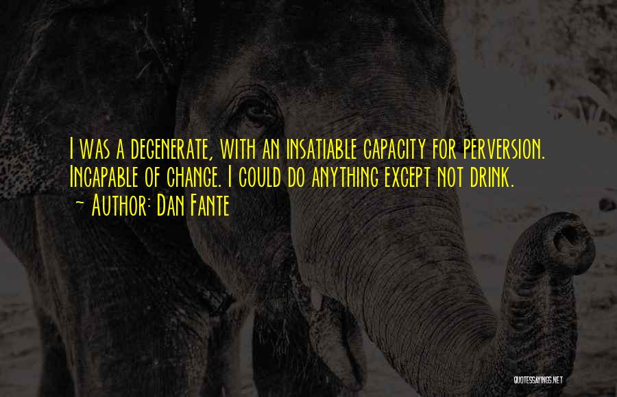 Dan Fante Quotes: I Was A Degenerate, With An Insatiable Capacity For Perversion. Incapable Of Change. I Could Do Anything Except Not Drink.