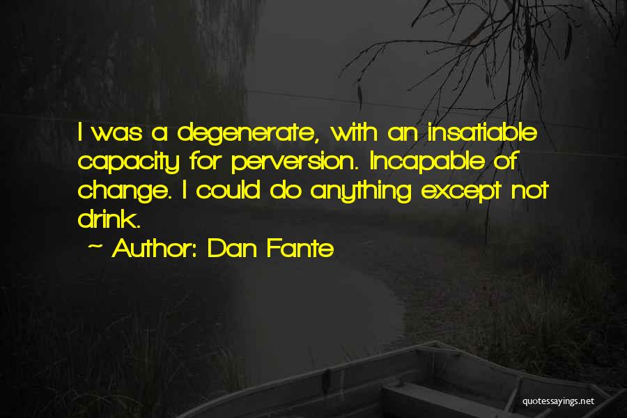 Dan Fante Quotes: I Was A Degenerate, With An Insatiable Capacity For Perversion. Incapable Of Change. I Could Do Anything Except Not Drink.