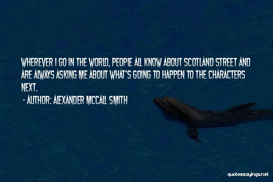 Alexander McCall Smith Quotes: Wherever I Go In The World, People All Know About Scotland Street And Are Always Asking Me About What's Going