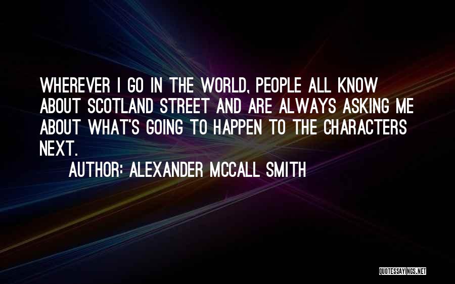 Alexander McCall Smith Quotes: Wherever I Go In The World, People All Know About Scotland Street And Are Always Asking Me About What's Going