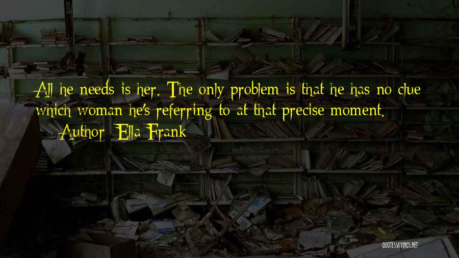 Ella Frank Quotes: All He Needs Is Her. The Only Problem Is That He Has No Clue Which Woman He's Referring To At