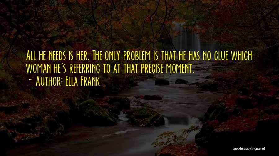 Ella Frank Quotes: All He Needs Is Her. The Only Problem Is That He Has No Clue Which Woman He's Referring To At