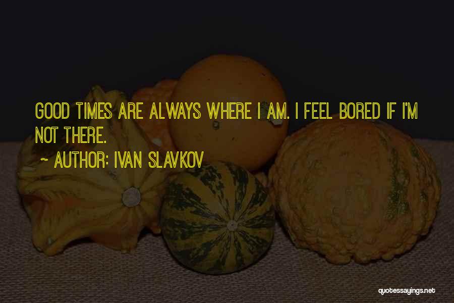 Ivan Slavkov Quotes: Good Times Are Always Where I Am. I Feel Bored If I'm Not There.