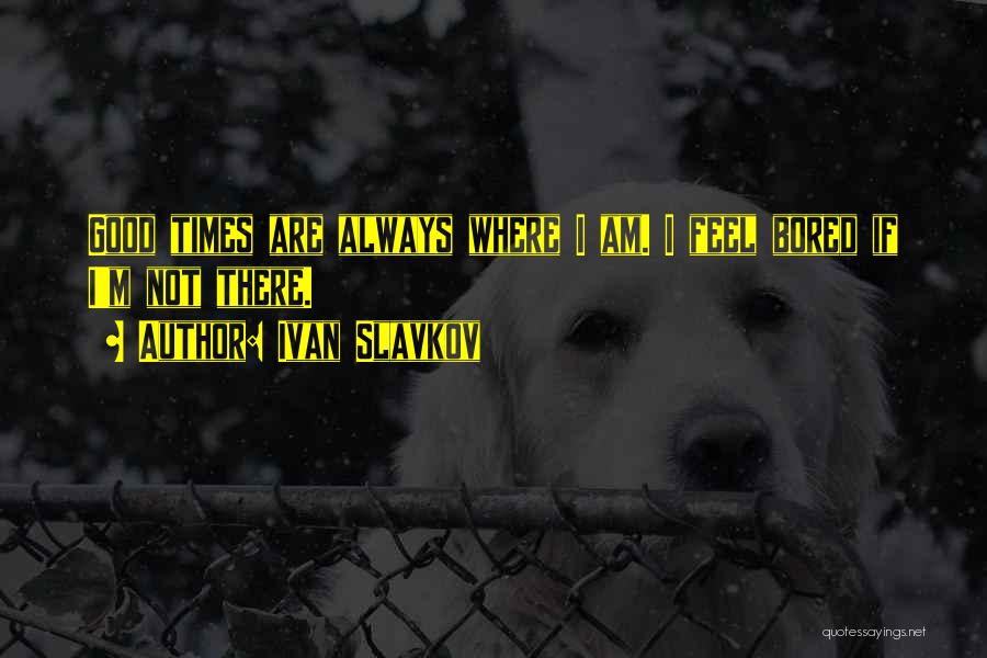 Ivan Slavkov Quotes: Good Times Are Always Where I Am. I Feel Bored If I'm Not There.