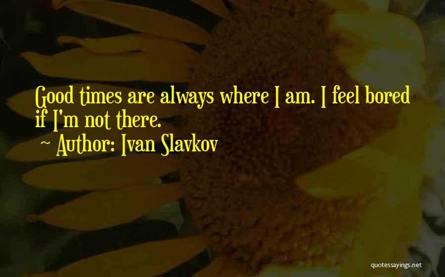 Ivan Slavkov Quotes: Good Times Are Always Where I Am. I Feel Bored If I'm Not There.