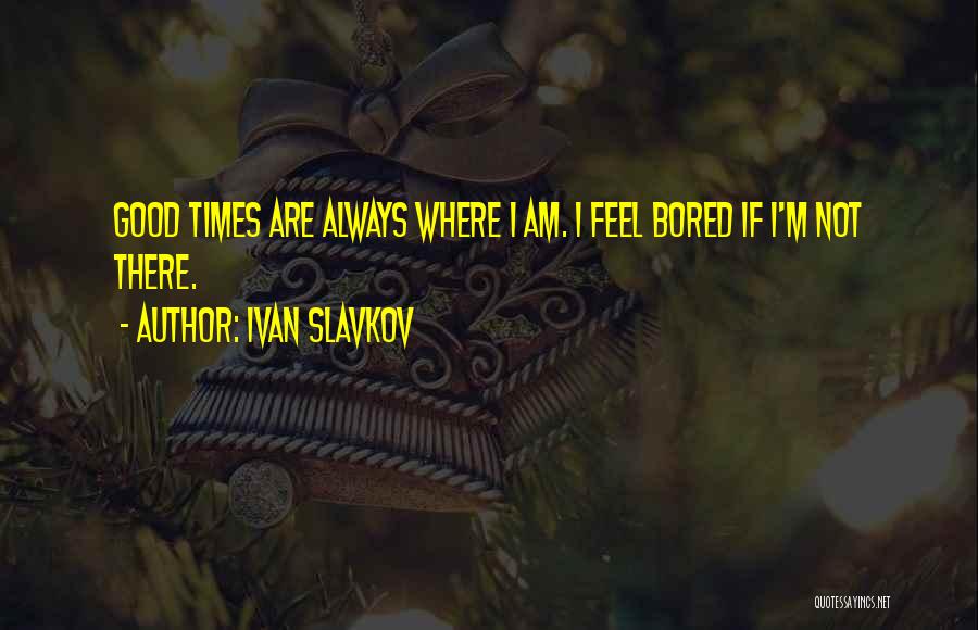 Ivan Slavkov Quotes: Good Times Are Always Where I Am. I Feel Bored If I'm Not There.