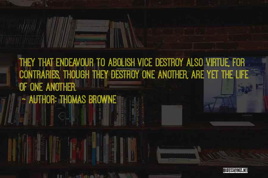 Thomas Browne Quotes: They That Endeavour To Abolish Vice Destroy Also Virtue, For Contraries, Though They Destroy One Another, Are Yet The Life