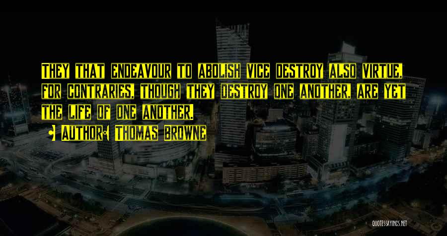 Thomas Browne Quotes: They That Endeavour To Abolish Vice Destroy Also Virtue, For Contraries, Though They Destroy One Another, Are Yet The Life