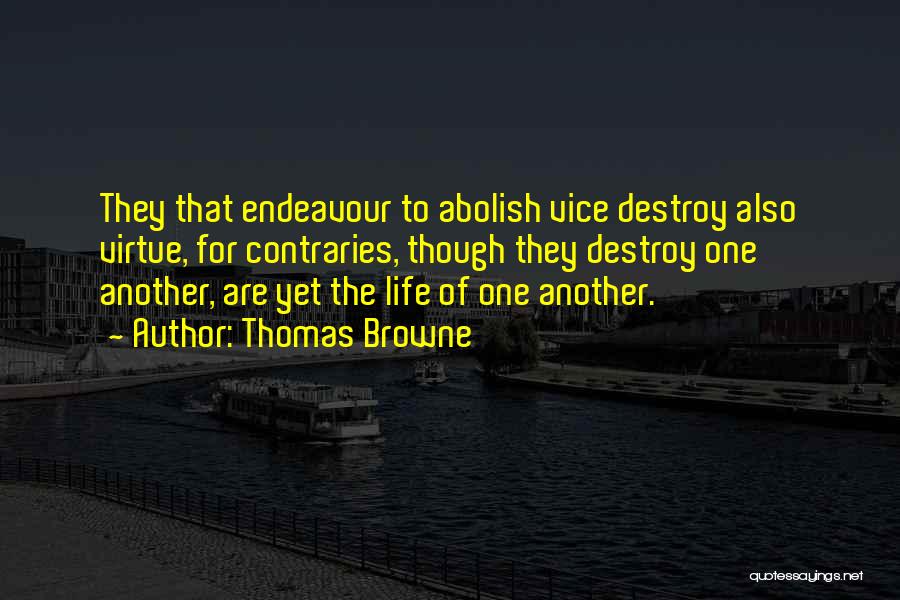 Thomas Browne Quotes: They That Endeavour To Abolish Vice Destroy Also Virtue, For Contraries, Though They Destroy One Another, Are Yet The Life