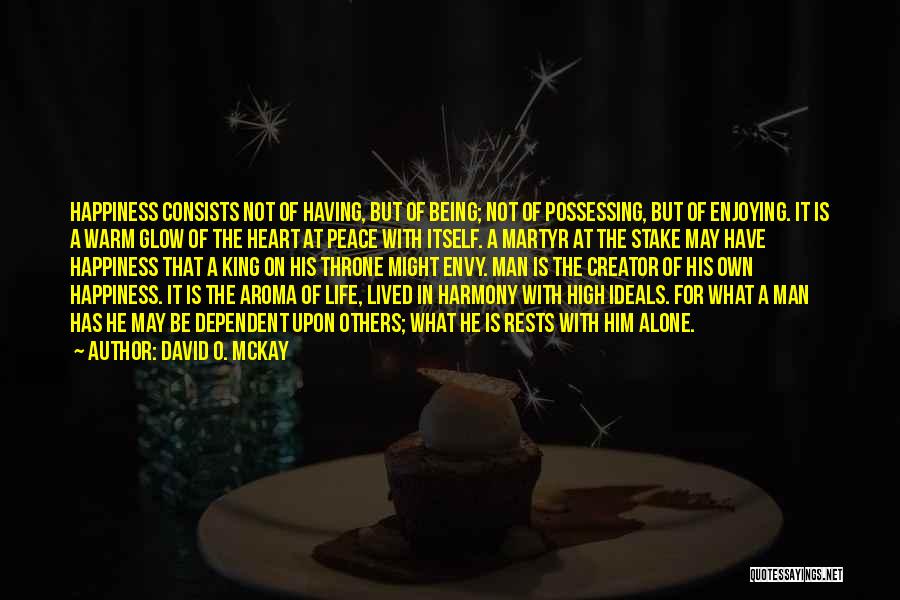 David O. McKay Quotes: Happiness Consists Not Of Having, But Of Being; Not Of Possessing, But Of Enjoying. It Is A Warm Glow Of