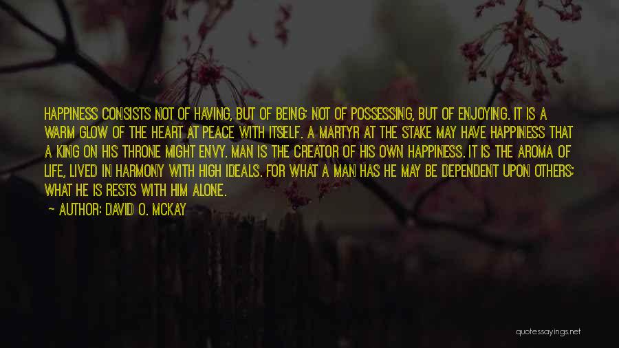 David O. McKay Quotes: Happiness Consists Not Of Having, But Of Being; Not Of Possessing, But Of Enjoying. It Is A Warm Glow Of