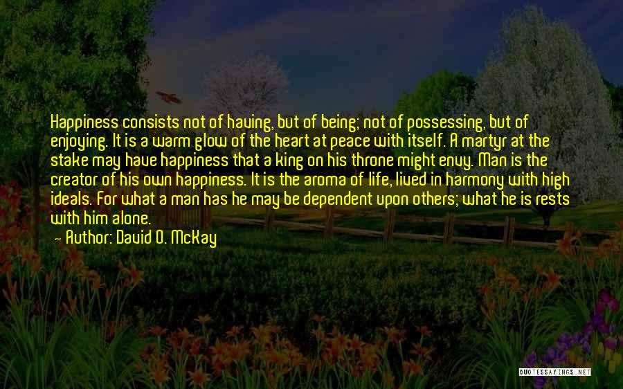 David O. McKay Quotes: Happiness Consists Not Of Having, But Of Being; Not Of Possessing, But Of Enjoying. It Is A Warm Glow Of