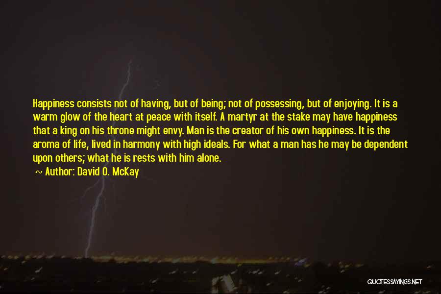 David O. McKay Quotes: Happiness Consists Not Of Having, But Of Being; Not Of Possessing, But Of Enjoying. It Is A Warm Glow Of