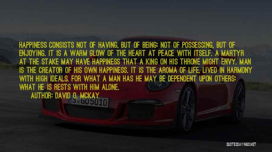 David O. McKay Quotes: Happiness Consists Not Of Having, But Of Being; Not Of Possessing, But Of Enjoying. It Is A Warm Glow Of