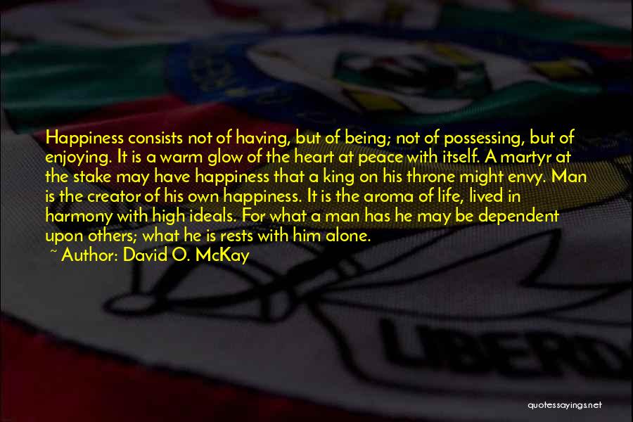 David O. McKay Quotes: Happiness Consists Not Of Having, But Of Being; Not Of Possessing, But Of Enjoying. It Is A Warm Glow Of