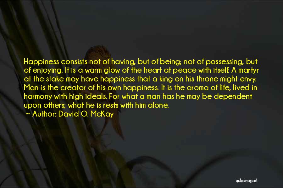 David O. McKay Quotes: Happiness Consists Not Of Having, But Of Being; Not Of Possessing, But Of Enjoying. It Is A Warm Glow Of