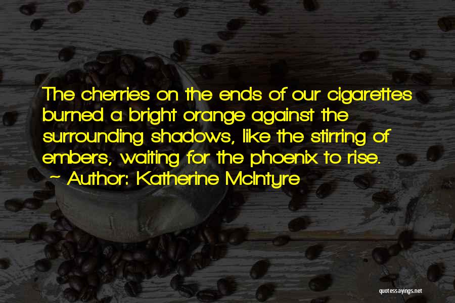 Katherine McIntyre Quotes: The Cherries On The Ends Of Our Cigarettes Burned A Bright Orange Against The Surrounding Shadows, Like The Stirring Of