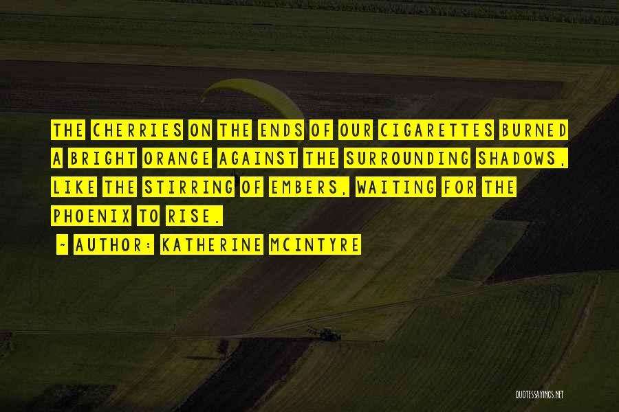 Katherine McIntyre Quotes: The Cherries On The Ends Of Our Cigarettes Burned A Bright Orange Against The Surrounding Shadows, Like The Stirring Of