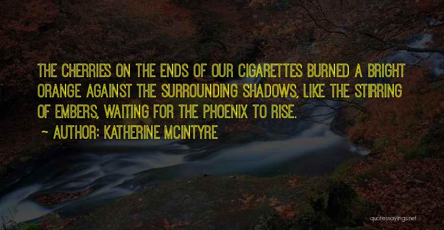 Katherine McIntyre Quotes: The Cherries On The Ends Of Our Cigarettes Burned A Bright Orange Against The Surrounding Shadows, Like The Stirring Of