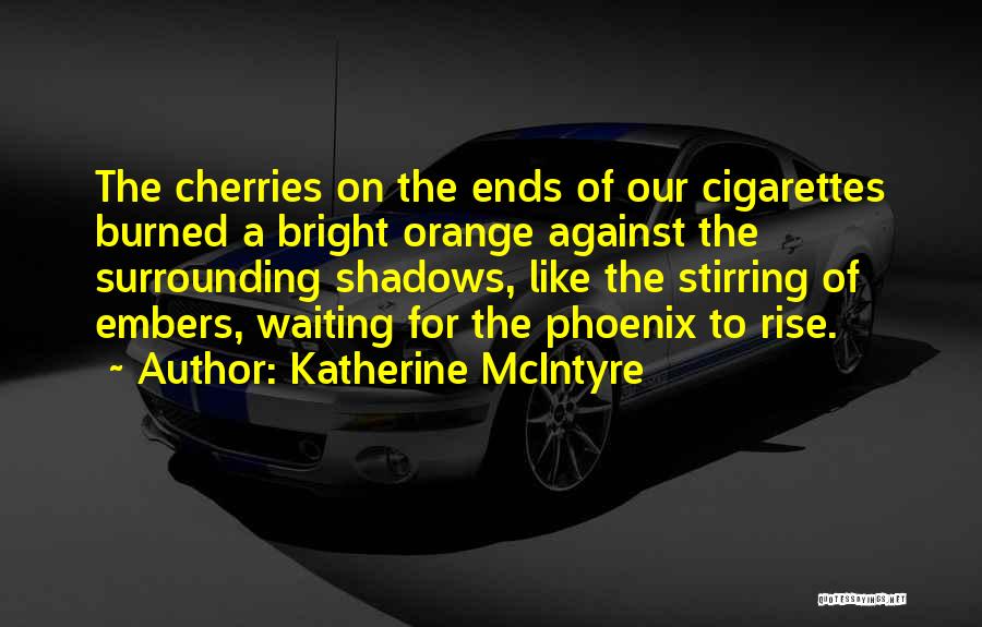 Katherine McIntyre Quotes: The Cherries On The Ends Of Our Cigarettes Burned A Bright Orange Against The Surrounding Shadows, Like The Stirring Of