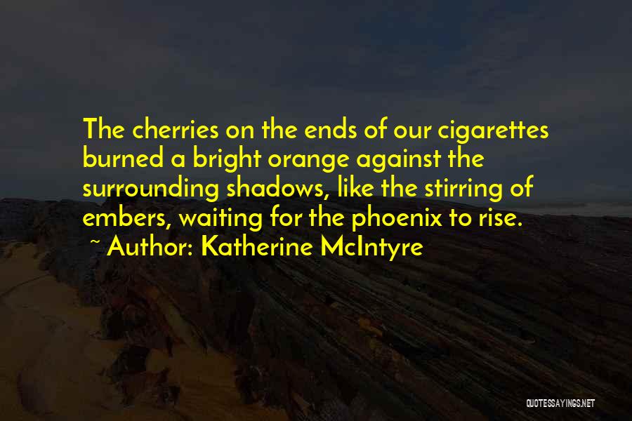 Katherine McIntyre Quotes: The Cherries On The Ends Of Our Cigarettes Burned A Bright Orange Against The Surrounding Shadows, Like The Stirring Of