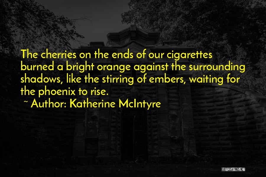 Katherine McIntyre Quotes: The Cherries On The Ends Of Our Cigarettes Burned A Bright Orange Against The Surrounding Shadows, Like The Stirring Of