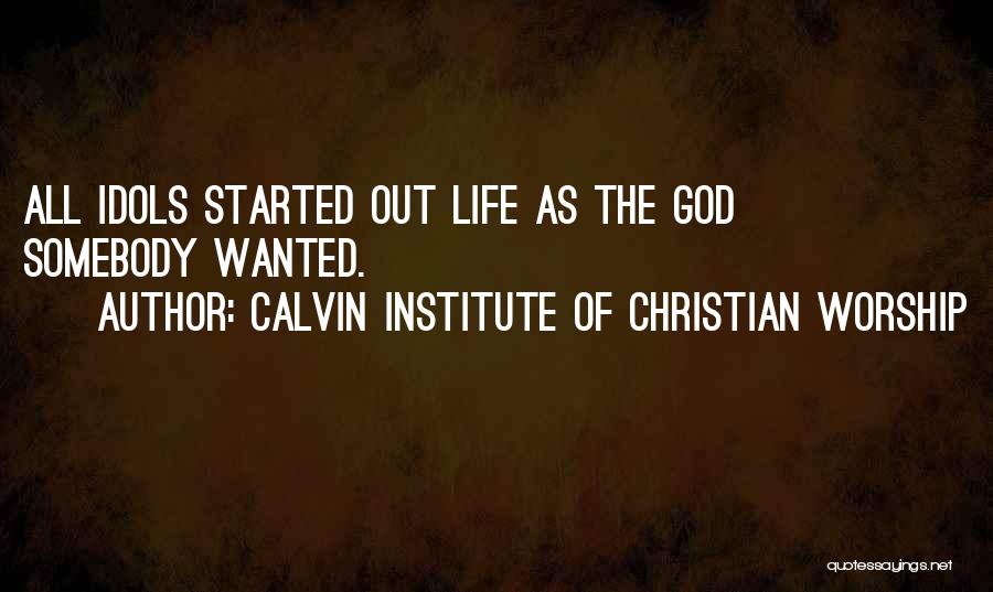 Calvin Institute Of Christian Worship Quotes: All Idols Started Out Life As The God Somebody Wanted.