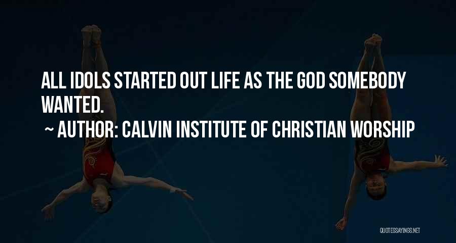 Calvin Institute Of Christian Worship Quotes: All Idols Started Out Life As The God Somebody Wanted.