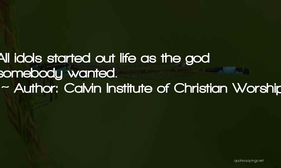 Calvin Institute Of Christian Worship Quotes: All Idols Started Out Life As The God Somebody Wanted.